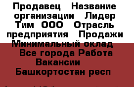 Продавец › Название организации ­ Лидер Тим, ООО › Отрасль предприятия ­ Продажи › Минимальный оклад ­ 1 - Все города Работа » Вакансии   . Башкортостан респ.